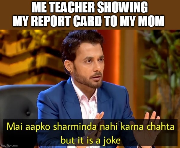 It"s a joke | ME TEACHER SHOWING MY REPORT CARD TO MY MOM | image tagged in it s a joke | made w/ Imgflip meme maker