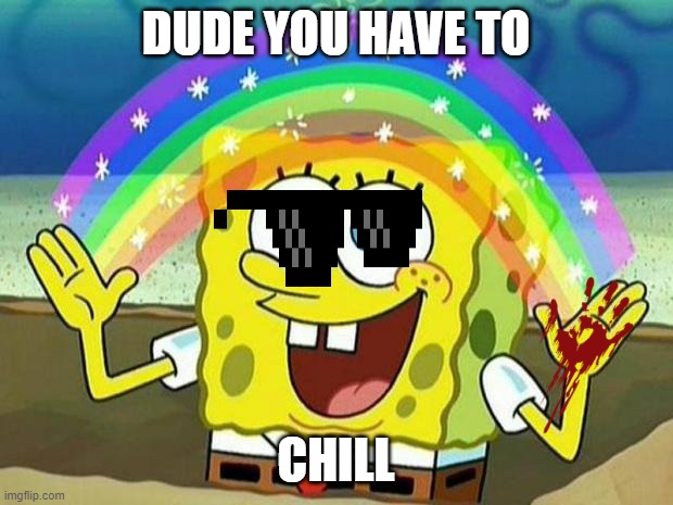 spongebob rainbow | DUDE YOU HAVE TO; CHILL | image tagged in spongebob rainbow | made w/ Imgflip meme maker