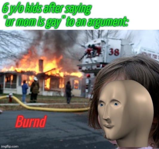 Burnd | 6 y/o kids after saying "ur mom is gay" to an argument: | image tagged in burnd | made w/ Imgflip meme maker