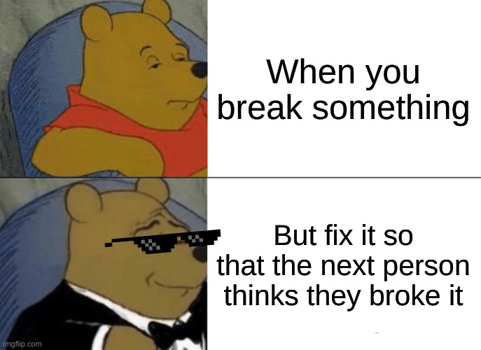Tuxedo Winnie The Pooh Meme |  When you break something; But fix it so that the next person thinks they broke it | image tagged in memes,funny,relatable | made w/ Imgflip meme maker