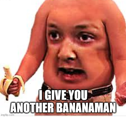Excuse mua | I GIVE YOU ANOTHER BANANAMAN | image tagged in excuse mua | made w/ Imgflip meme maker