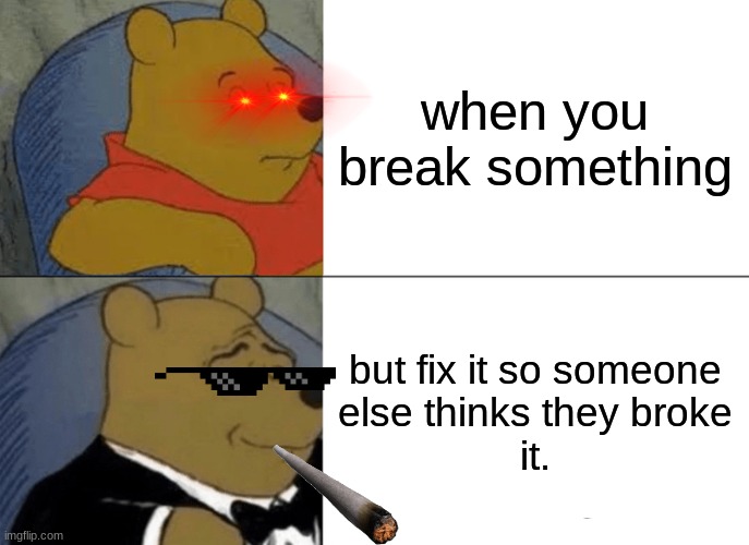 Tuxedo Winnie The Pooh | when you break something; but fix it so someone
else thinks they broke
it. | image tagged in memes,tuxedo winnie the pooh | made w/ Imgflip meme maker