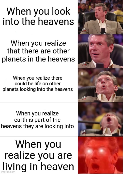Vince McMahon 5 tier | When you look into the heavens When you realize that there are other planets in the heavens When you realize there could be life on other pl | image tagged in vince mcmahon 5 tier | made w/ Imgflip meme maker