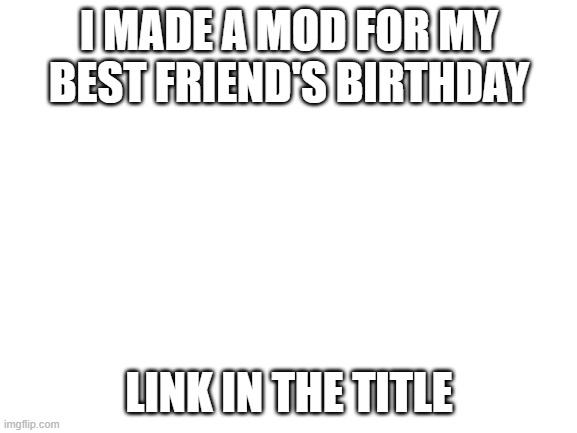 https://drive.google.com/file/d/1Mc02LT8W90zorkGs8xrUgtjZqNqAdJ3X/view?usp=sharing | I MADE A MOD FOR MY BEST FRIEND'S BIRTHDAY; LINK IN THE TITLE | image tagged in blank white template | made w/ Imgflip meme maker