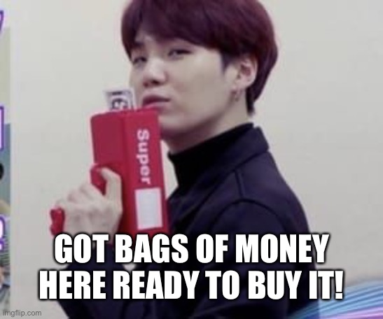 Suga money | GOT BAGS OF MONEY HERE READY TO BUY IT! | image tagged in suga money | made w/ Imgflip meme maker