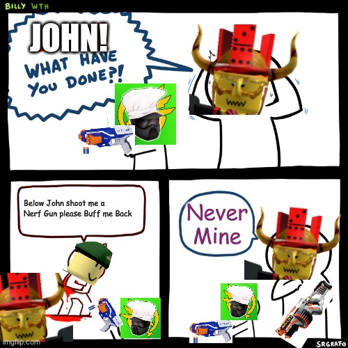 Billy, What Have You Done | JOHN! Below John shoot me a Nerf Gun please Buff me Back; Never Mine | image tagged in billy what have you done | made w/ Imgflip meme maker