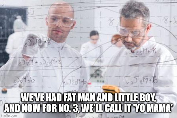 british scientists | WE'VE HAD FAT MAN AND LITTLE BOY, AND NOW FOR NO. 3, WE'LL CALL IT 'YO MAMA' | image tagged in british scientists | made w/ Imgflip meme maker