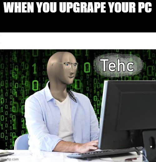 tehc | WHEN YOU UPGRAPE YOUR PC | image tagged in tehc | made w/ Imgflip meme maker
