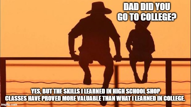 Cowboy wisdom, your education should have value | DAD DID YOU GO TO COLLEGE? YES, BUT THE SKILLS I LEARNED IN HIGH SCHOOL SHOP CLASSES HAVE PROVED MORE VALUABLE THAN WHAT I LEARNED IN COLLEGE. | image tagged in cowboy father and son,cowboy wisdom,education is not indoctrination,trade school,no more college,learn a skill | made w/ Imgflip meme maker