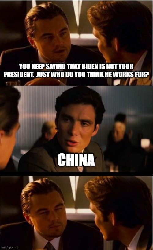 We call him China Joe for a reason | YOU KEEP SAYING THAT BIDEN IS NOT YOUR PRESIDENT.  JUST WHO DO YOU THINK HE WORKS FOR? CHINA | image tagged in memes,inception,china joe,biden's sold out our nation,democrat war on america | made w/ Imgflip meme maker