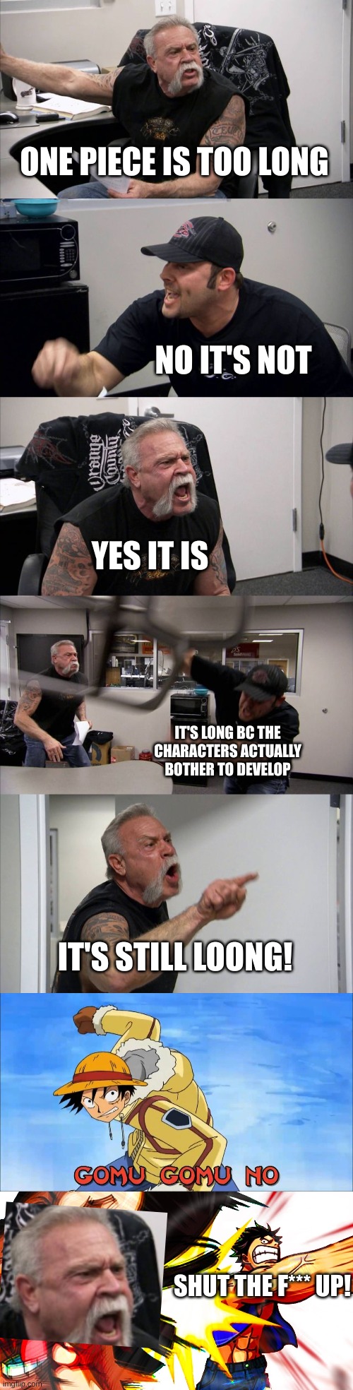 One piece is not long enough | ONE PIECE IS TOO LONG; NO IT'S NOT; YES IT IS; IT'S LONG BC THE CHARACTERS ACTUALLY BOTHER TO DEVELOP; IT'S STILL LOONG! SHUT THE F*** UP! | image tagged in memes,american chopper argument,one piece | made w/ Imgflip meme maker