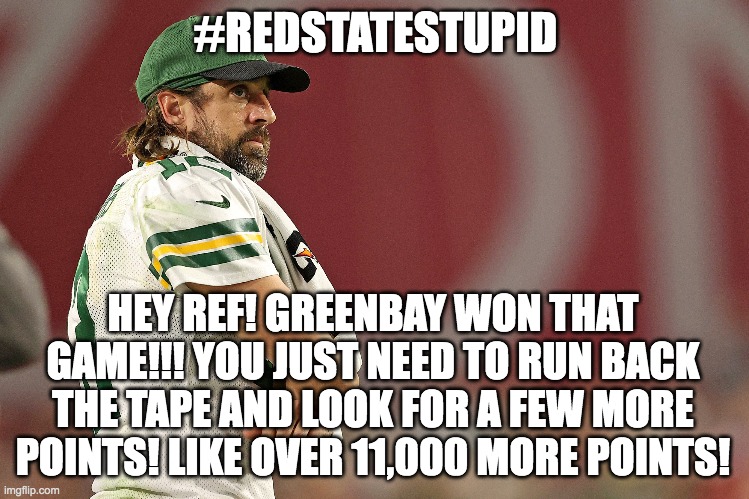 Karen Rodgers | #REDSTATESTUPID; HEY REF! GREENBAY WON THAT GAME!!! YOU JUST NEED TO RUN BACK THE TAPE AND LOOK FOR A FEW MORE POINTS! LIKE OVER 11,000 MORE POINTS! | image tagged in football,aaron rodgers | made w/ Imgflip meme maker