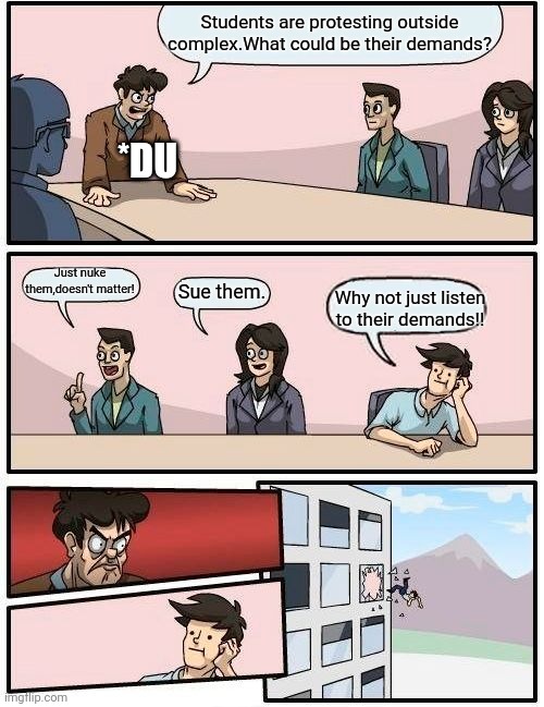 Boardroom Meeting Suggestion | Students are protesting outside complex.What could be their demands? *DU; Just nuke them,doesn't matter! Sue them. Why not just listen to their demands!! | image tagged in memes,boardroom meeting suggestion | made w/ Imgflip meme maker