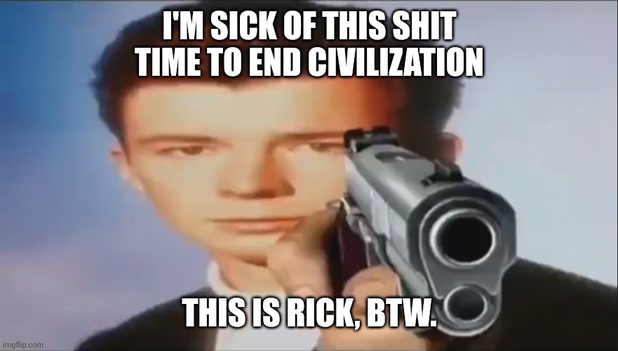 I'M SICK OF THIS SHIT TIME TO END CIVILIZATION THIS IS RICK, BTW. | image tagged in say goodbye | made w/ Imgflip meme maker