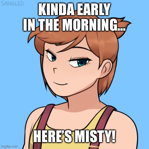 Here’s Misty! I think I’m going to do Brock tomorrow, then Dawn. | KINDA EARLY IN THE MORNING…; HERE’S MISTY! | made w/ Imgflip meme maker
