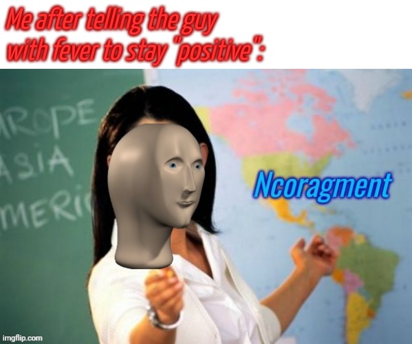 Ncoragment | Me after telling the guy with fever to stay "positive": | image tagged in ncoragment | made w/ Imgflip meme maker