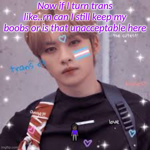 Can I keep them? | Now if I turn trans like..rn can I still keep my boobs or is that unacceptable here; 🧍🏿‍♀️ | image tagged in transgender,pansexual | made w/ Imgflip meme maker