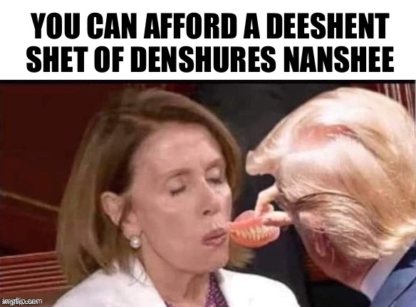 Pelosi dentures | YOU CAN AFFORD A DEESHENT SHET OF DENSHURES NANSHEE | image tagged in pelosi dentures | made w/ Imgflip meme maker