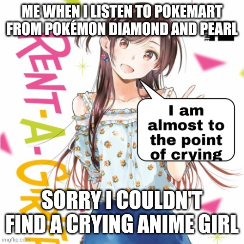 So deep song | ME WHEN I LISTEN TO POKEMART FROM POKÉMON DIAMOND AND PEARL; SORRY I COULDN'T FIND A CRYING ANIME GIRL | image tagged in pokemon | made w/ Imgflip meme maker