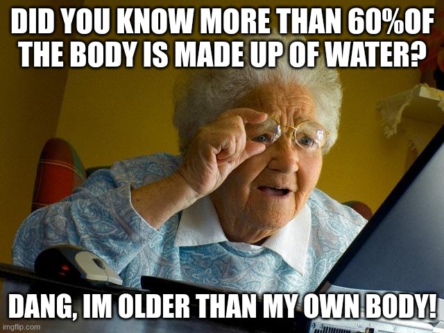 water | DID YOU KNOW MORE THAN 60%OF THE BODY IS MADE UP OF WATER? DANG, IM OLDER THAN MY OWN BODY! | image tagged in memes,grandma finds the internet | made w/ Imgflip meme maker