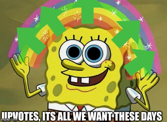 Spongebob | UPVOTES, ITS ALL WE WANT THESE DAYS | image tagged in memes,imagination spongebob | made w/ Imgflip meme maker
