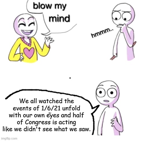Blow my mind | We all watched the events of 1/6/21 unfold with our own eyes and half of Congress is acting like we didn't see what we saw. | image tagged in blow my mind | made w/ Imgflip meme maker