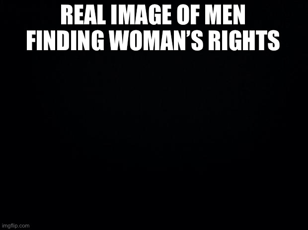 For legal reasons, this is a joke | REAL IMAGE OF MEN FINDING WOMAN’S RIGHTS | image tagged in funny,meme | made w/ Imgflip meme maker