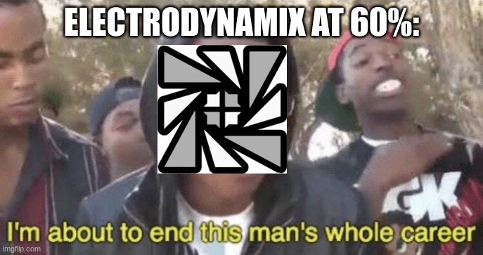 gd meme | ELECTRODYNAMIX AT 60%: | image tagged in i m about to end this man s whole career | made w/ Imgflip meme maker