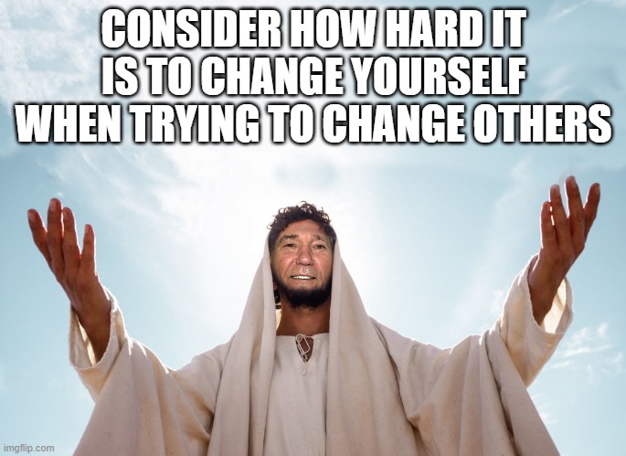 Just be kind | CONSIDER HOW HARD IT IS TO CHANGE YOURSELF WHEN TRYING TO CHANGE OTHERS | image tagged in peace,just be kind | made w/ Imgflip meme maker