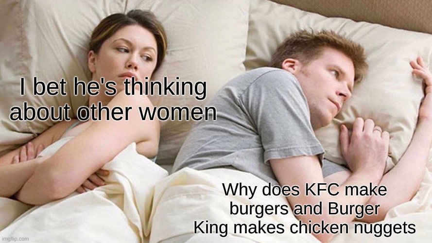 Good point tho... |  I bet he's thinking about other women; Why does KFC make burgers and Burger King makes chicken nuggets | image tagged in memes,i bet he's thinking about other women | made w/ Imgflip meme maker