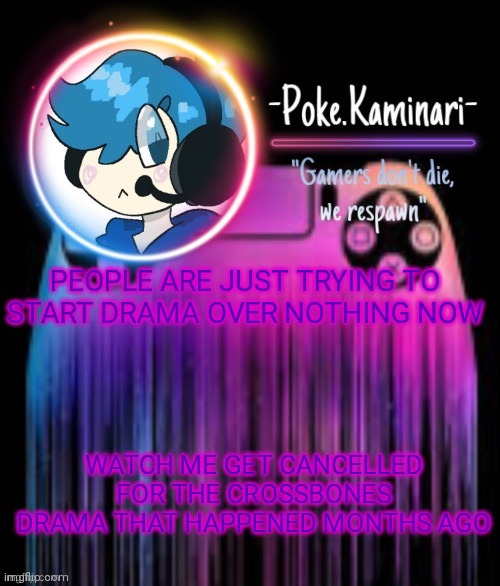 -Poke.Kaminari- Gaming temp | PEOPLE ARE JUST TRYING TO START DRAMA OVER NOTHING NOW; WATCH ME GET CANCELLED FOR THE CROSSBONES DRAMA THAT HAPPENED MONTHS AGO | image tagged in -poke kaminari- gaming temp | made w/ Imgflip meme maker