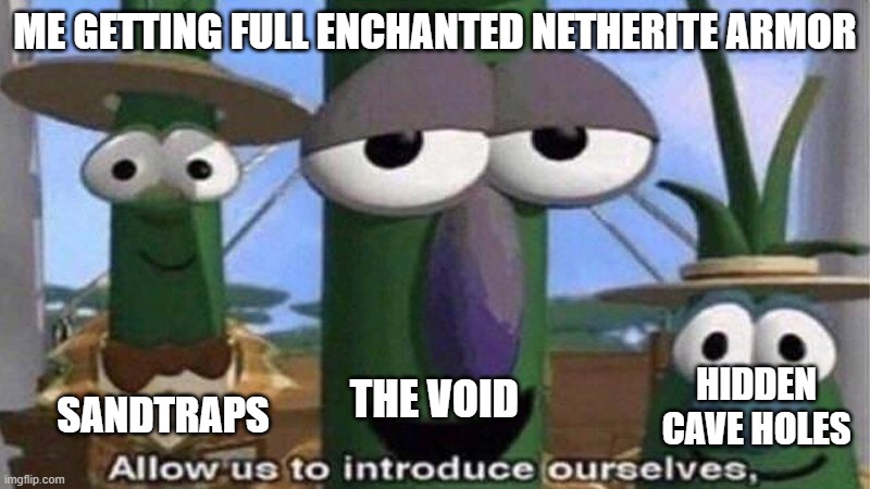 Minecraft be like | ME GETTING FULL ENCHANTED NETHERITE ARMOR; HIDDEN CAVE HOLES; THE VOID; SANDTRAPS | image tagged in veggietales 'allow us to introduce ourselfs',fun,funny meme,meme,minecraft,true | made w/ Imgflip meme maker