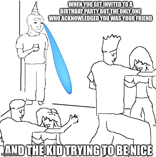 Birthday party | WHEN YOU GET INVITED TO A BIRTHDAY PARTY BUT THE ONLY ONE WHO ACKNOWLEDGED YOU WAS YOUR FRIEND; AND THE KID TRYING TO BE NICE | image tagged in they don't know | made w/ Imgflip meme maker