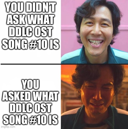 Before and After asking what DDLC OST song #10 is | YOU DIDN’T ASK WHAT DDLC OST SONG #10 IS; YOU ASKED WHAT DDLC OST SONG #10 IS | image tagged in before and after | made w/ Imgflip meme maker