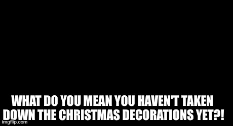 Sudden Clarity Clarence Meme | WHAT DO YOU MEAN YOU HAVEN'T TAKEN DOWN THE CHRISTMAS DECORATIONS YET?! | image tagged in memes,sudden clarity clarence | made w/ Imgflip meme maker