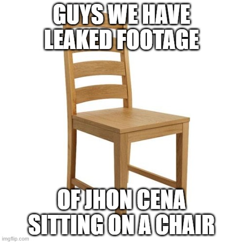 lol | GUYS WE HAVE LEAKED FOOTAGE; OF JHON CENA SITTING ON A CHAIR | image tagged in chair,jhon cena,lol | made w/ Imgflip meme maker