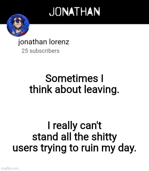 jonathan lorenz temp 4 | Sometimes I think about leaving. I really can't stand all the shitty users trying to ruin my day. | image tagged in jonathan lorenz temp 4 | made w/ Imgflip meme maker