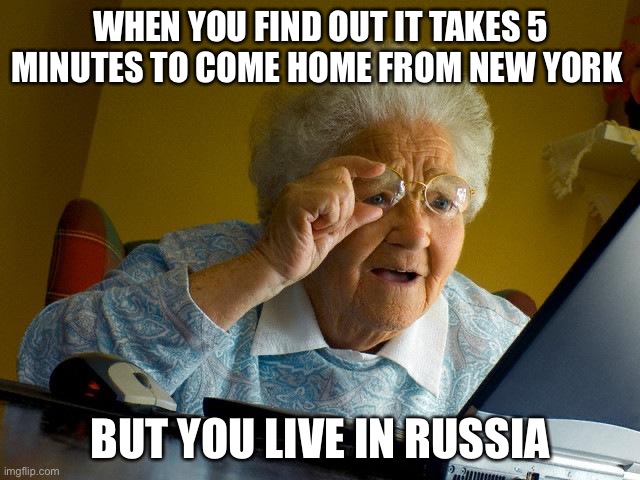 Grandma Finds The Internet Meme | WHEN YOU FIND OUT IT TAKES 5 MINUTES TO COME HOME FROM NEW YORK; BUT YOU LIVE IN RUSSIA | image tagged in memes,grandma finds the internet | made w/ Imgflip meme maker