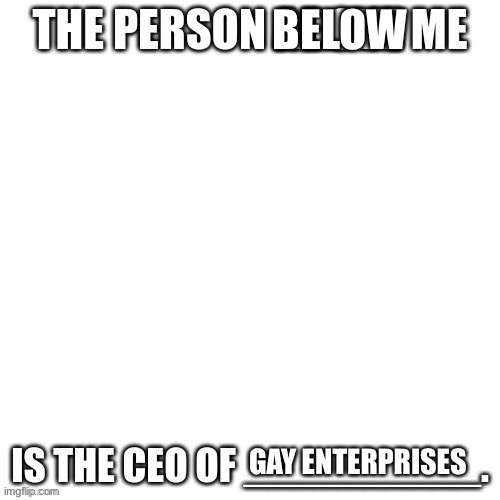 CEO of X | BELOW; GAY ENTERPRISES | image tagged in ceo of x | made w/ Imgflip meme maker