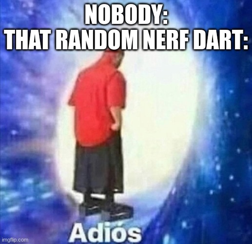 cant find meh darts ;-; | NOBODY:
THAT RANDOM NERF DART: | image tagged in adios | made w/ Imgflip meme maker
