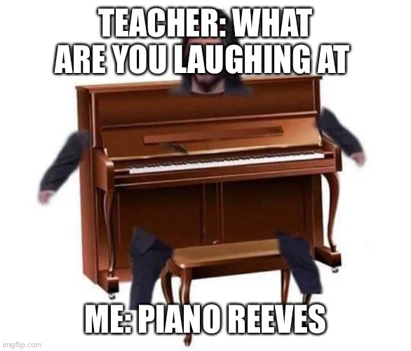 TEACHER: WHAT ARE YOU LAUGHING AT; ME: PIANO REEVES | made w/ Imgflip meme maker