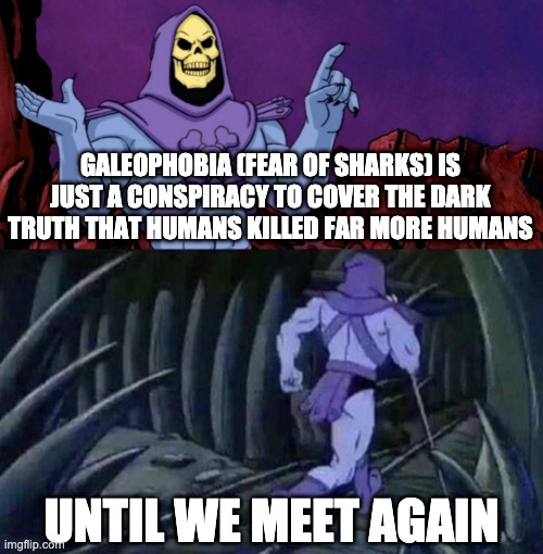 he man skeleton advices | GALEOPHOBIA (FEAR OF SHARKS) IS JUST A CONSPIRACY TO COVER THE DARK TRUTH THAT HUMANS KILLED FAR MORE HUMANS; UNTIL WE MEET AGAIN | image tagged in skeletor disturbing facts,sharks,memes | made w/ Imgflip meme maker