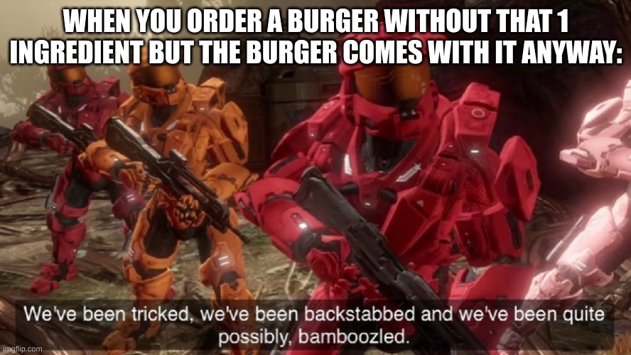This, now this is relatable | WHEN YOU ORDER A BURGER WITHOUT THAT 1 INGREDIENT BUT THE BURGER COMES WITH IT ANYWAY: | image tagged in we've been tricked | made w/ Imgflip meme maker