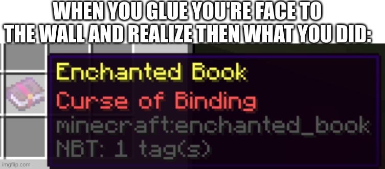 What have you done | WHEN YOU GLUE YOU'RE FACE TO THE WALL AND REALIZE THEN WHAT YOU DID: | image tagged in curse of binding | made w/ Imgflip meme maker