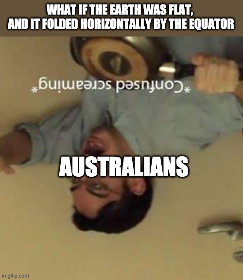 WHAT IF THE EARTH WAS FLAT, 
AND IT FOLDED HORIZONTALLY BY THE EQUATOR; AUSTRALIANS | image tagged in australians,flat earth,memes | made w/ Imgflip meme maker