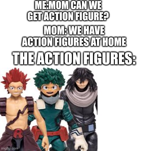 dang kiri, what drug did you take? | ME:MOM CAN WE GET ACTION FIGURE? MOM: WE HAVE ACTION FIGURES AT HOME; THE ACTION FIGURES: | image tagged in action figures,mha | made w/ Imgflip meme maker