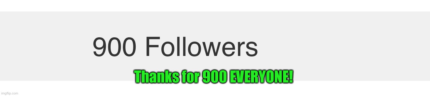 Big thanks to all of my followers on here, couldn’t have achieved this without you | Thanks for 900 EVERYONE! | image tagged in memes,thank you,amazing | made w/ Imgflip meme maker