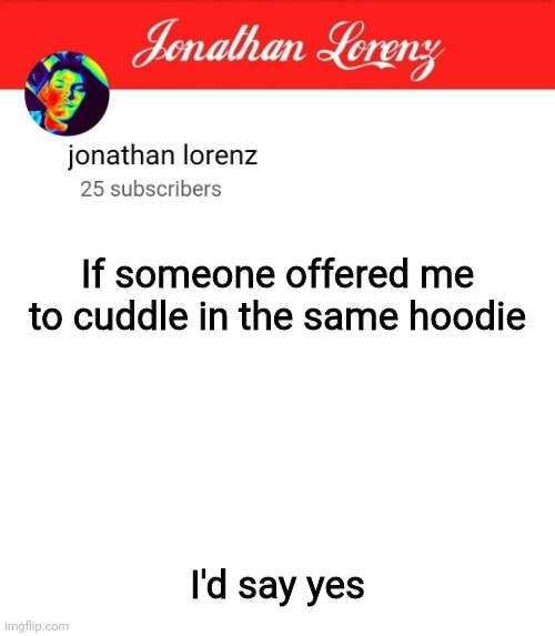 jonathan lorenz temp 5 | If someone offered me to cuddle in the same hoodie; I'd say yes | image tagged in jonathan lorenz temp 5 | made w/ Imgflip meme maker
