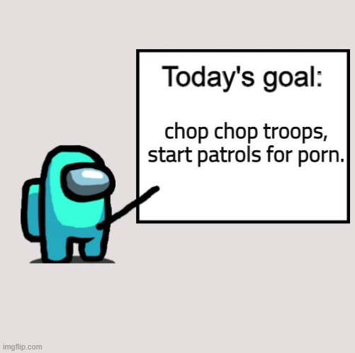 Today's Goal | chop chop troops, start patrols for porn. | image tagged in today's goal | made w/ Imgflip meme maker