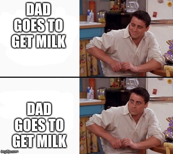 Comprehending Joey | DAD GOES TO GET MILK; DAD GOES TO GET MILK | image tagged in comprehending joey | made w/ Imgflip meme maker